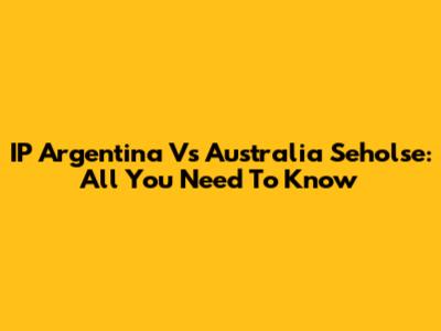 IP Argentina Vs Australia Seholse: All You Need To Know