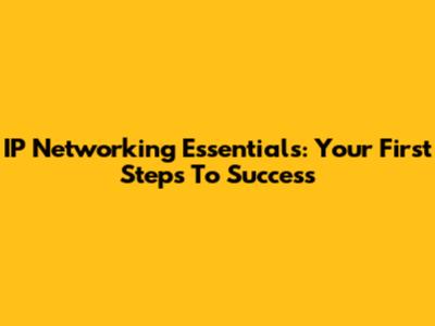 IP Networking Essentials: Your First Steps To Success