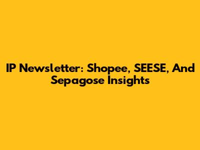 IP Newsletter: Shopee, SEESE, And Sepagose Insights