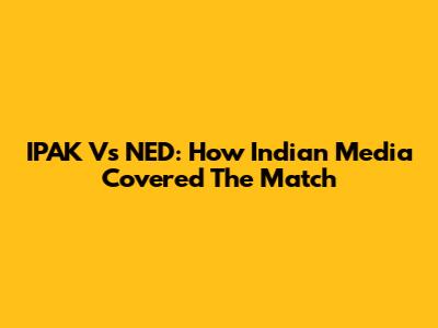 IPAK Vs NED: How Indian Media Covered The Match