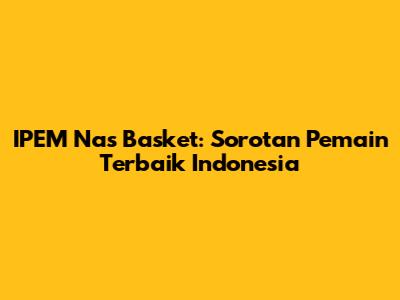 IPEM Nas Basket: Sorotan Pemain Terbaik Indonesia