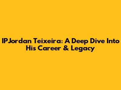 IPJordan Teixeira: A Deep Dive Into His Career & Legacy