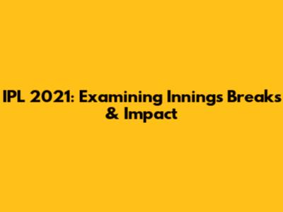 IPL 2021: Examining Innings Breaks & Impact