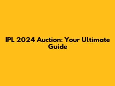 IPL 2024 Auction: Your Ultimate Guide
