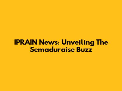 IPRAIN News: Unveiling The Semaduraise Buzz