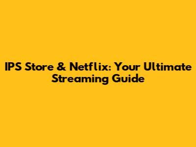 IPS Store & Netflix: Your Ultimate Streaming Guide