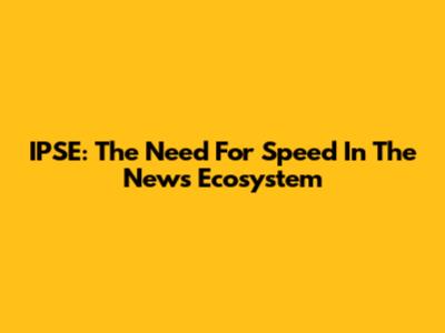 IPSE: The Need For Speed In The News Ecosystem
