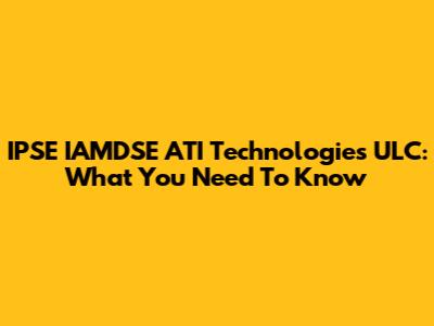 IPSE IAMDSE ATI Technologies ULC: What You Need To Know