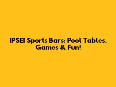 IPSEI Sports Bars: Pool Tables, Games & Fun!