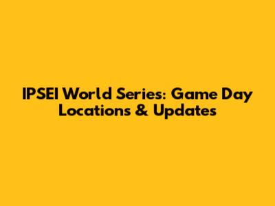 IPSEI World Series: Game Day Locations & Updates