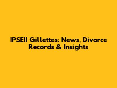IPSEII Gillette's: News, Divorce Records & Insights