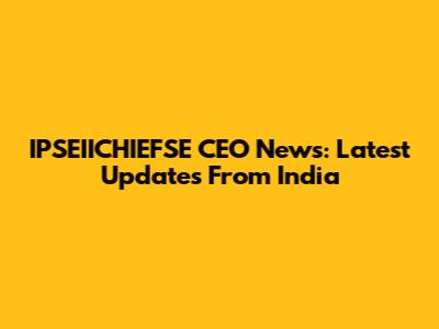 IPSEIICHIEFSE CEO News: Latest Updates From India