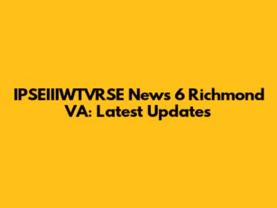 IPSEIIIWTVRSE News 6 Richmond VA: Latest Updates