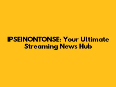 IPSEINONTONSE: Your Ultimate Streaming News Hub