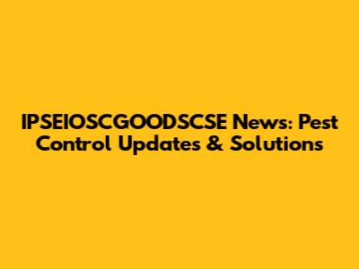 IPSEIOSCGOODSCSE News: Pest Control Updates & Solutions