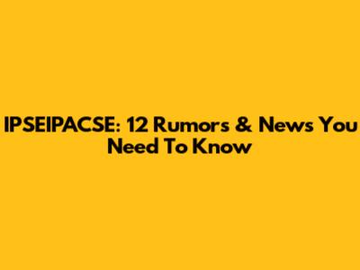 IPSEIPACSE: 12 Rumors & News You Need To Know