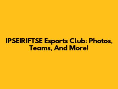 IPSEIRIFTSE Esports Club: Photos, Teams, And More!