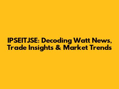 IPSEITJSE: Decoding Watt News, Trade Insights & Market Trends