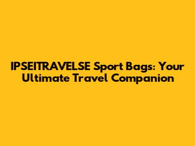 IPSEITRAVELSE Sport Bags: Your Ultimate Travel Companion