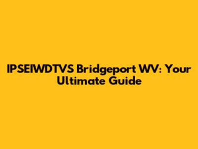 IPSEIWDTVS Bridgeport WV: Your Ultimate Guide