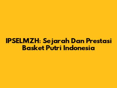 IPSELMZH: Sejarah Dan Prestasi Basket Putri Indonesia