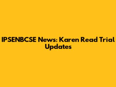 IPSENBCSE News: Karen Read Trial Updates