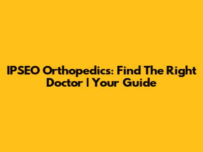 IPSEO Orthopedics: Find The Right Doctor | Your Guide