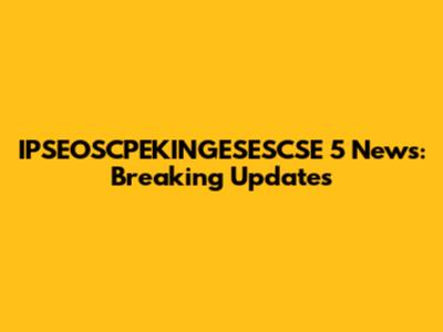 IPSEOSCPEKINGESESCSE 5 News: Breaking Updates