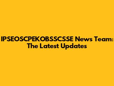 IPSEOSCPEKOBSSCSSE News Team: The Latest Updates