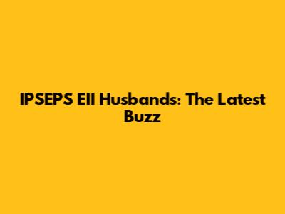 IPSEPS EII Husbands: The Latest Buzz