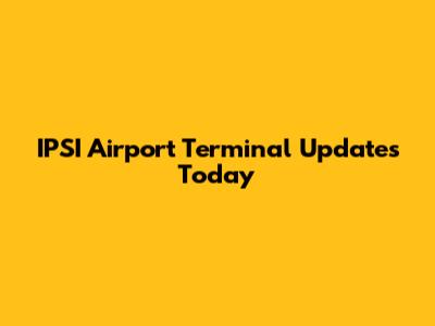 IPSI Airport Terminal Updates Today