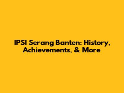 IPSI Serang Banten: History, Achievements, & More