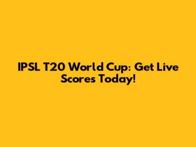 IPSL T20 World Cup: Get Live Scores Today!