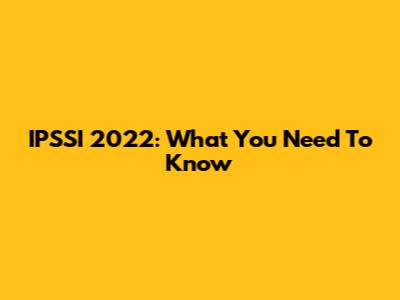 IPSSI 2022: What You Need To Know