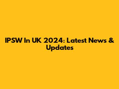IPSW In UK 2024: Latest News & Updates