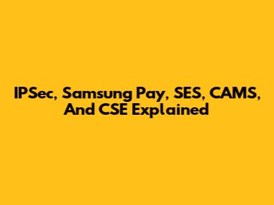 IPSec, Samsung Pay, SES, CAMS, And CSE Explained
