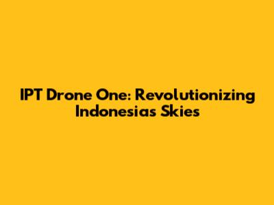 IPT Drone One: Revolutionizing Indonesia's Skies