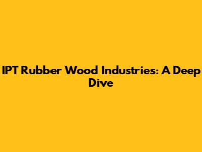 IPT Rubber Wood Industries: A Deep Dive