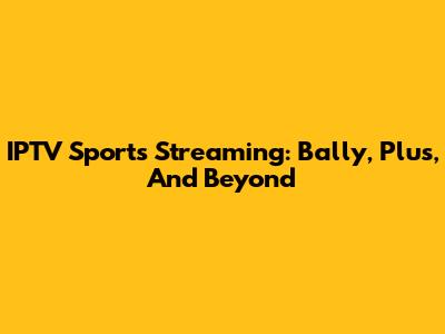 IPTV Sports Streaming: Bally, Plus, And Beyond