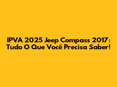 IPVA 2025 Jeep Compass 2017: Tudo O Que Você Precisa Saber!