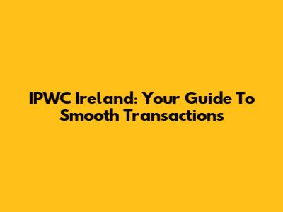 IPWC Ireland: Your Guide To Smooth Transactions