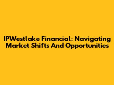 IPWestlake Financial: Navigating Market Shifts And Opportunities