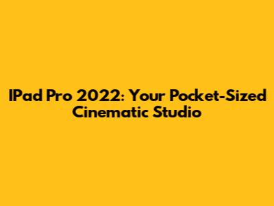 IPad Pro 2022: Your Pocket-Sized Cinematic Studio