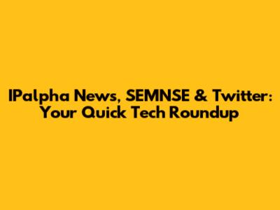 IPalpha News, SEMNSE & Twitter: Your Quick Tech Roundup