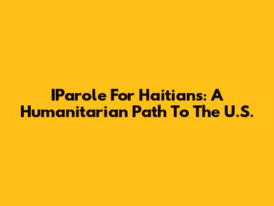 IParole For Haitians: A Humanitarian Path To The U.S.