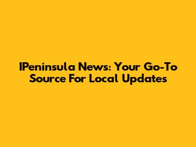 IPeninsula News: Your Go-To Source For Local Updates