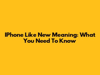 IPhone "Like New" Meaning: What You Need To Know