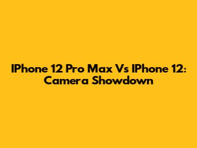 IPhone 12 Pro Max Vs IPhone 12: Camera Showdown