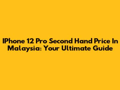 IPhone 12 Pro Second Hand Price In Malaysia: Your Ultimate Guide