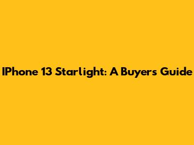 IPhone 13 Starlight: A Buyer's Guide